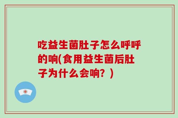 吃益生菌肚子怎么呼呼的响(食用益生菌后肚子为什么会响？)