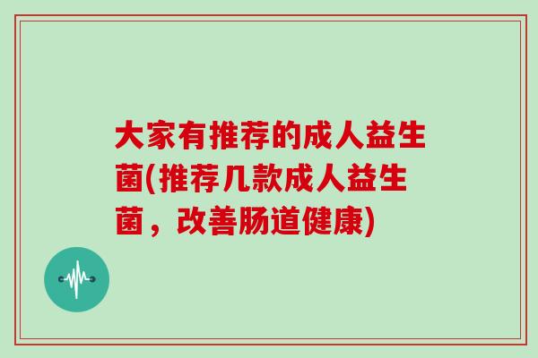 大家有推荐的成人益生菌(推荐几款成人益生菌,改善肠道健康) 大家有推荐的成人益生菌(推荐几款成人益生菌,改善肠道健康)