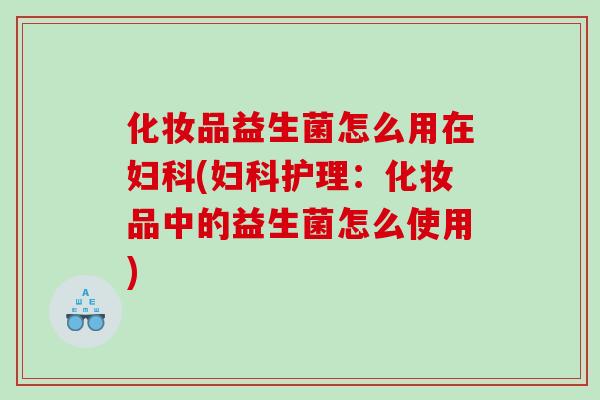 化妆品益生菌怎么用在(护理：化妆品中的益生菌怎么使用)