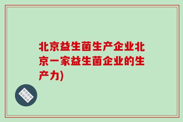 北京益生菌生产企业北京一家益生菌企业的生产力) 北京益生菌生产企业北京一家益生菌企业的生产力)
