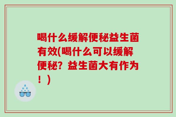 喝什么缓解便秘益生菌有效(喝什么可以缓解便秘？益生菌大有作为！)