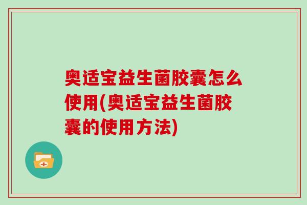 奥适宝益生菌胶囊怎么使用(奥适宝益生菌胶囊的使用方法)