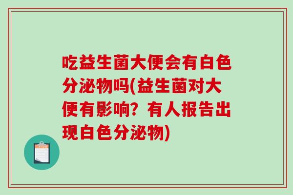 吃益生菌大便会有白色分泌物吗(益生菌对大便有影响？有人报告出现白色分泌物)