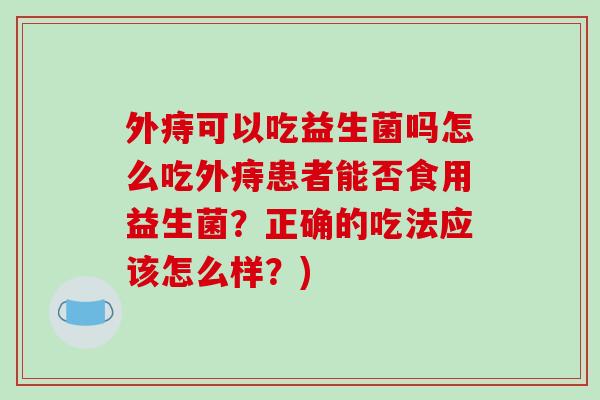 外痔可以吃益生菌吗怎么吃外痔患者能否食用益生菌?正确的吃法应该怎么样?) 外痔可以吃益生菌吗怎么吃外痔患者能否食用益生菌?正确的吃法应该怎么样?)