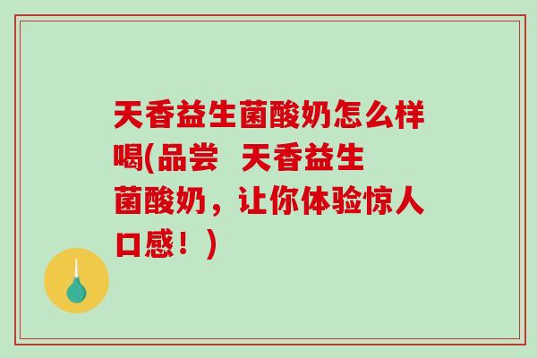天香益生菌酸奶怎么样喝(品尝  天香益生菌酸奶，让你体验惊人口感！)