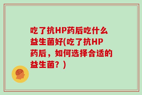 吃了抗HP药后吃什么益生菌好(吃了抗HP药后，如何选择合适的益生菌？)