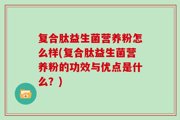 复合肽益生菌营养粉怎么样(复合肽益生菌营养粉的功效与优点是什么？)