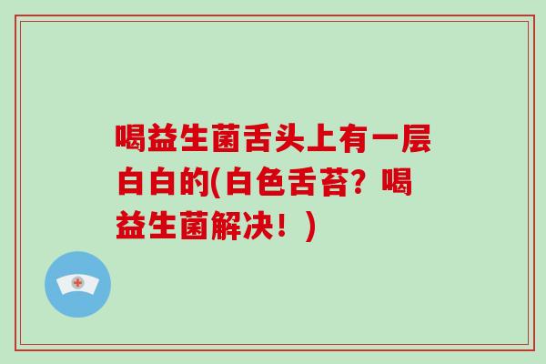 喝益生菌舌头上有一层白白的(白色舌苔？喝益生菌解决！)