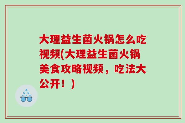 大理益生菌火锅怎么吃视频(大理益生菌火锅美食攻略视频，吃法大公开！)