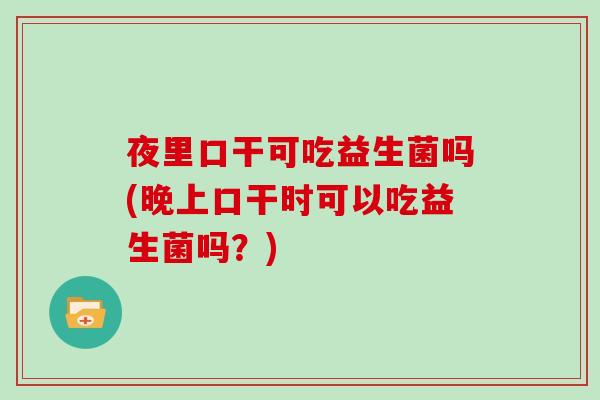夜里口干可吃益生菌吗(晚上口干时可以吃益生菌吗?) 夜里口干可吃益生菌吗(晚上口干时可以吃益生菌吗?)