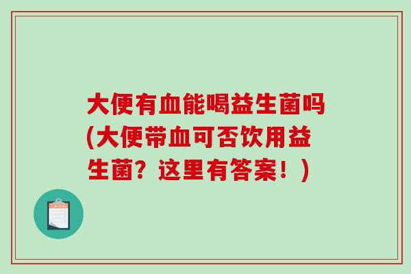 大便有能喝益生菌吗(大便带可否饮用益生菌?这里有答案!) 大便有能喝益生菌吗(大便带可否饮用益生菌?这里有答案!)