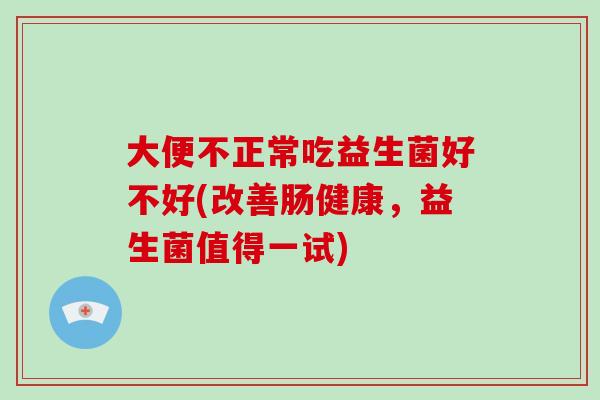 大便不正常吃益生菌好不好(改善肠健康，益生菌值得一试)