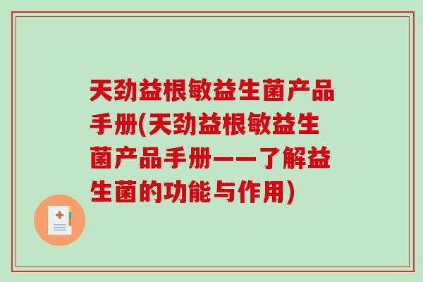 天劲益根敏益生菌产品手册(天劲益根敏益生菌产品手册——了解益生菌的功能与作用) 天劲益根敏益生菌产品手册(天劲益根敏益生菌产品手册——了解益生菌的功能与作用)