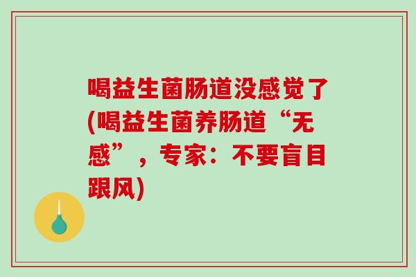 喝益生菌肠道没感觉了(喝益生菌养肠道“无感”，专家：不要盲目跟风)