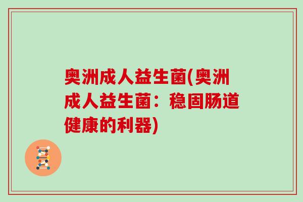 奥洲成人益生菌(奥洲成人益生菌:稳固肠道健康的利器) 奥洲成人益生菌(奥洲成人益生菌:稳固肠道健康的利器)