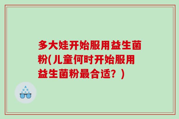 多大娃开始服用益生菌粉(儿童何时开始服用益生菌粉合适？)