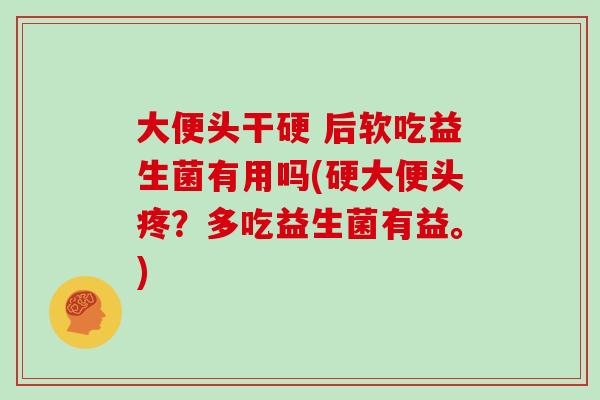 大便头干硬 后软吃益生菌有用吗(硬大便头疼?多吃益生菌有益。) 大便头干硬 后软吃益生菌有用吗(硬大便头疼?多吃益生菌有益。)