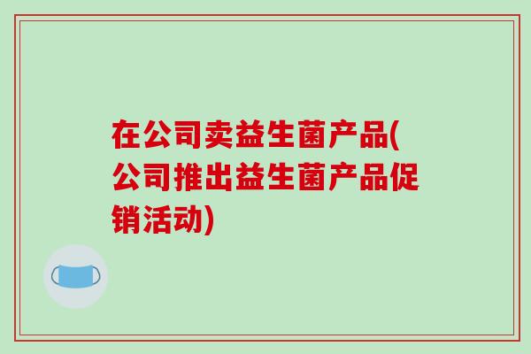 在公司卖益生菌产品(公司推出益生菌产品促销活动)