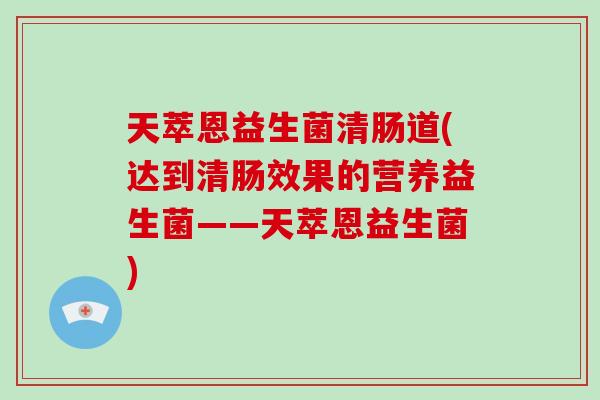 天萃恩益生菌清肠道(达到清肠效果的营养益生菌——天萃恩益生菌)