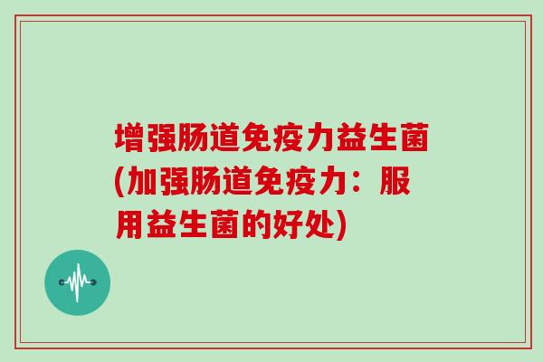 增强肠道免疫力益生菌(加强肠道免疫力：服用益生菌的好处)
