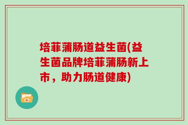 培菲蒲肠道益生菌(益生菌品牌培菲蒲肠新上市，助力肠道健康)