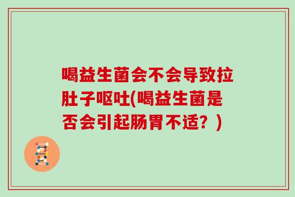 喝益生菌会不会导致拉肚子呕吐(喝益生菌是否会引起肠胃不适？)