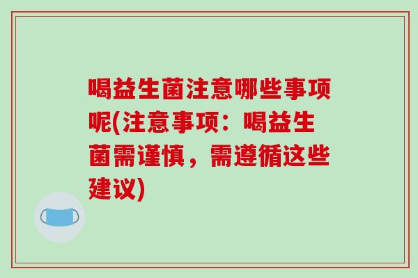 喝益生菌注意哪些事项呢(注意事项：喝益生菌需谨慎，需遵循这些建议)