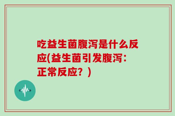 吃益生菌腹泻是什么反应(益生菌引发腹泻：正常反应？)