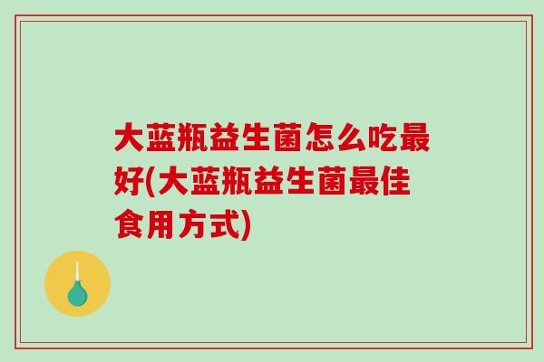 大蓝瓶益生菌怎么吃最好(大蓝瓶益生菌最佳食用方式)