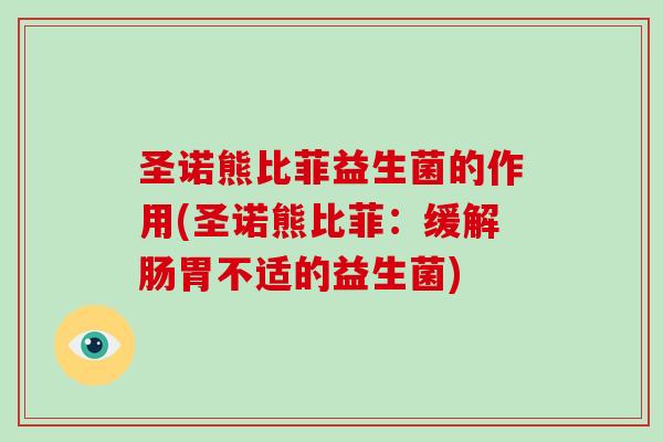 圣诺熊比菲益生菌的作用(圣诺熊比菲：缓解肠胃不适的益生菌)