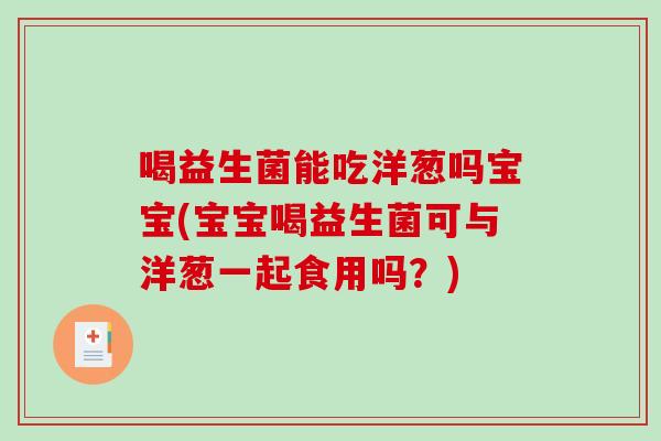 喝益生菌能吃洋葱吗宝宝(宝宝喝益生菌可与洋葱一起食用吗？)