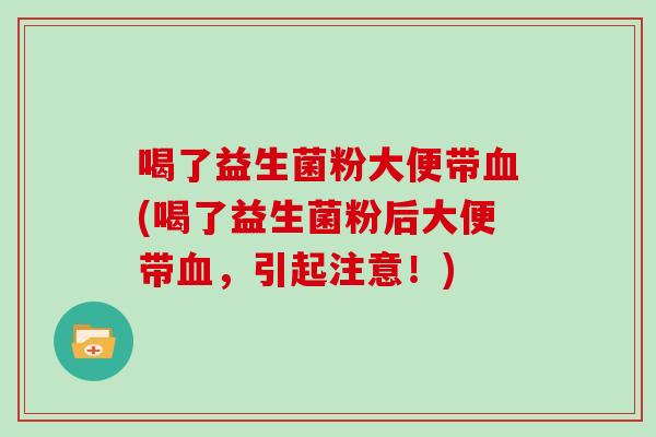 喝了益生菌粉大便带血(喝了益生菌粉后大便带血，引起注意！)