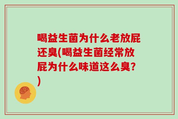 喝益生菌为什么老放屁还臭(喝益生菌经常放屁为什么味道这么臭？)