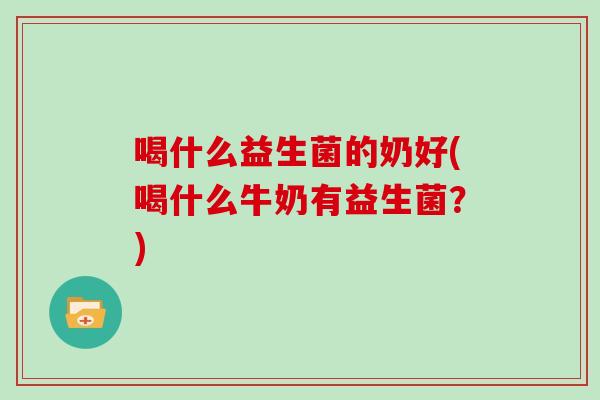 喝什么益生菌的奶好(喝什么牛奶有益生菌？)