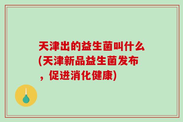 天津出的益生菌叫什么(天津新品益生菌发布，促进消化健康)