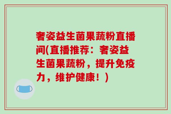 奢姿益生菌果蔬粉直播间(直播推荐：奢姿益生菌果蔬粉，提升免疫力，维护健康！)