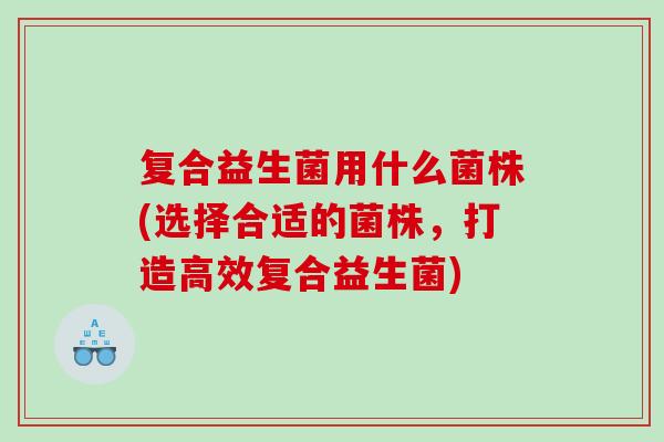 复合益生菌用什么菌株(选择合适的菌株，打造高效复合益生菌)