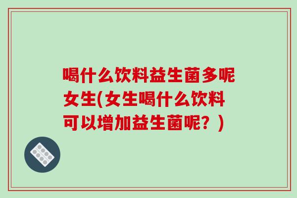喝什么饮料益生菌多呢女生(女生喝什么饮料可以增加益生菌呢？)
