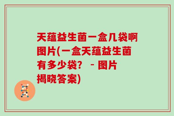 天蕴益生菌一盒几袋啊图片(一盒天蕴益生菌有多少袋？ - 图片揭晓答案)