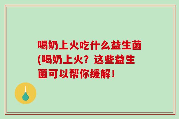 喝奶上火吃什么益生菌(喝奶上火？这些益生菌可以帮你缓解！
