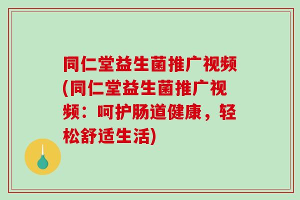 同仁堂益生菌推广视频(同仁堂益生菌推广视频：呵护肠道健康，轻松舒适生活)