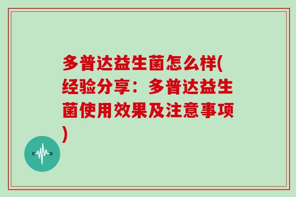 多普达益生菌怎么样(经验分享:多普达益生菌使用效果及注意事项) 多普达益生菌怎么样(经验分享:多普达益生菌使用效果及注意事项)