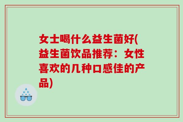 女士喝什么益生菌好(益生菌饮品推荐：女性喜欢的几种口感佳的产品)