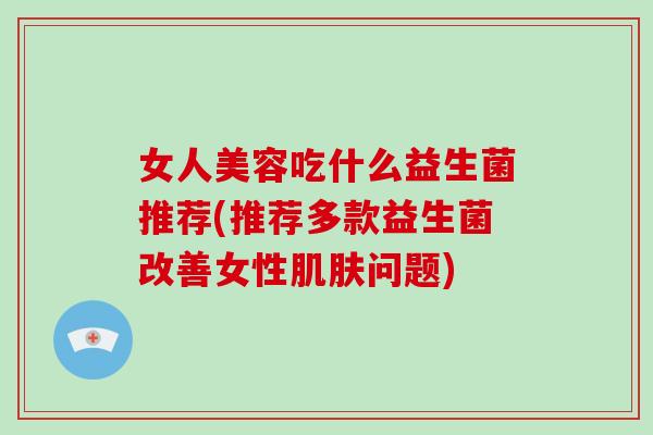 女人美容吃什么益生菌推荐(推荐多款益生菌改善女性问题) 女人美容吃什么益生菌推荐(推荐多款益生菌改善女性问题)