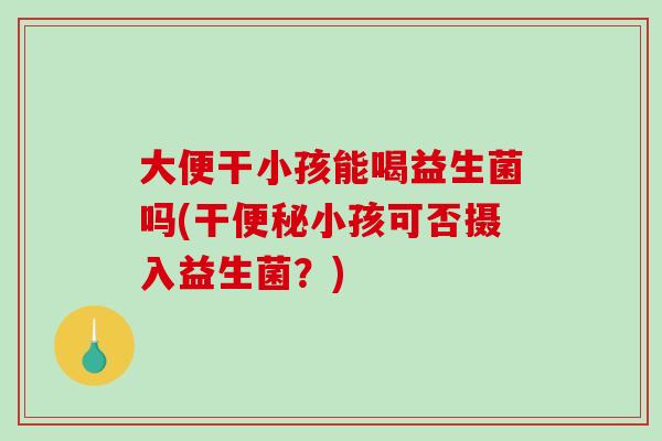 大便干小孩能喝益生菌吗(干小孩可否摄入益生菌?) 大便干小孩能喝益生菌吗(干小孩可否摄入益生菌?)