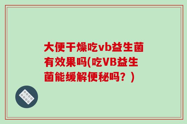 大便干燥吃vb益生菌有效果吗(吃VB益生菌能缓解吗?) 大便干燥吃vb益生菌有效果吗(吃VB益生菌能缓解吗?)
