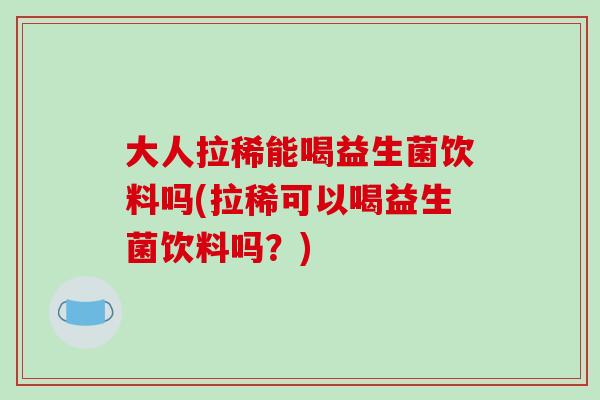 大人拉稀能喝益生菌饮料吗(拉稀可以喝益生菌饮料吗？)