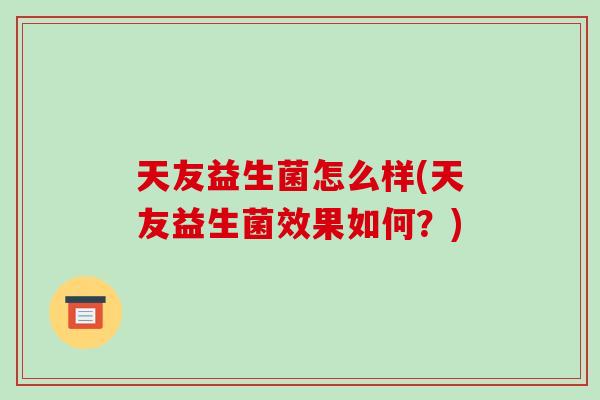 天友益生菌怎么样(天友益生菌效果如何？)