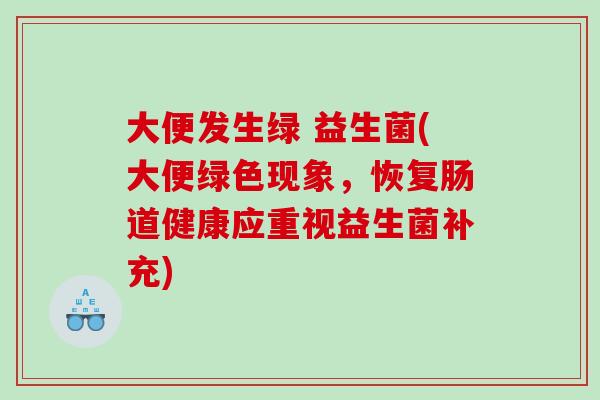 大便发生绿 益生菌(大便绿色现象，恢复肠道健康应重视益生菌补充)
