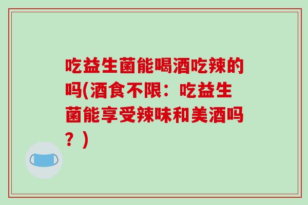 吃益生菌能喝酒吃辣的吗(酒食不限：吃益生菌能享受辣味和美酒吗？)